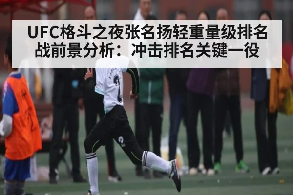 UFC格斗之夜张名扬轻重量级排名战前景分析：冲击排名关键一役 | kaiyun