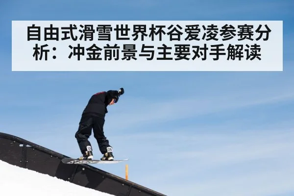 自由式滑雪世界杯谷爱凌参赛分析：冲金前景与主要对手解读 | kaiyun