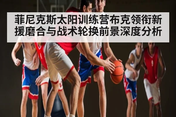 菲尼克斯太阳训练营布克领衔新援磨合与战术轮换前景深度分析 | kaiyun