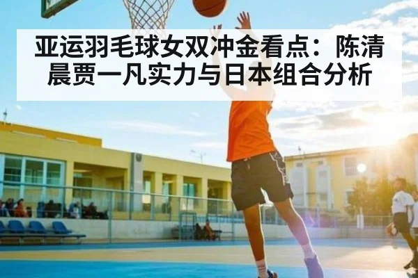 亚运羽毛球女双冲金看点：陈清晨贾一凡实力与日本组合分析 | kaiyun