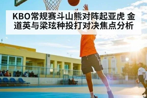 KBO常规赛斗山熊对阵起亚虎 金道英与梁玹种投打对决焦点分析 | kaiyun