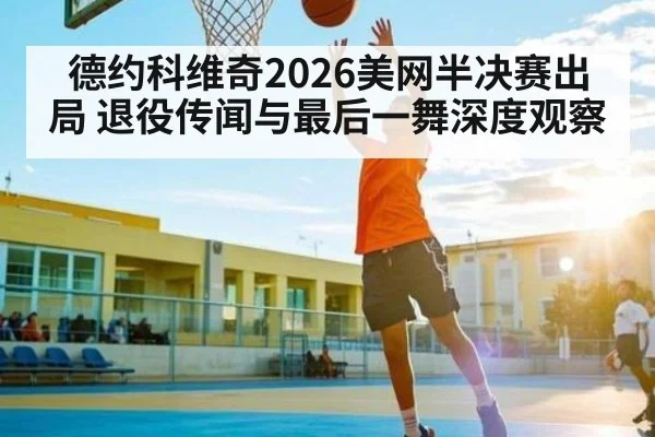德约科维奇2026美网半决赛出局 退役传闻与最后一舞深度观察 | kaiyun