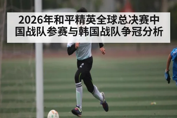 2026年和平精英全球总决赛中国战队参赛与韩国战队争冠分析 | kaiyun