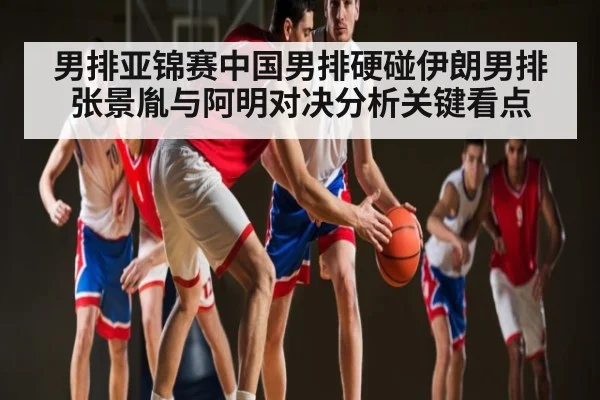 男排亚锦赛中国男排硬碰伊朗男排张景胤与阿明对决分析关键看点 | kaiyun