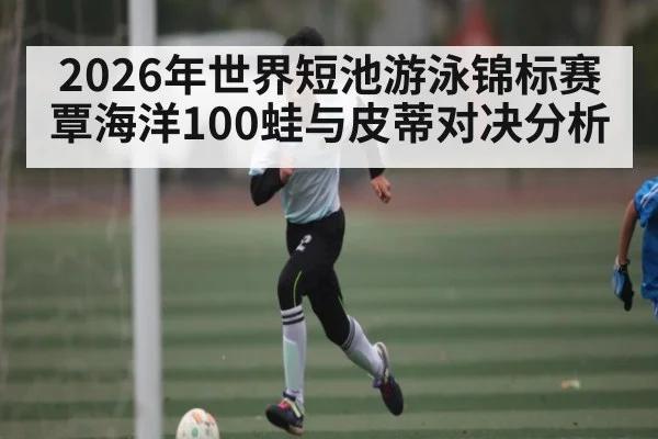2026年世界短池游泳锦标赛覃海洋100蛙与皮蒂对决分析 | kaiyun