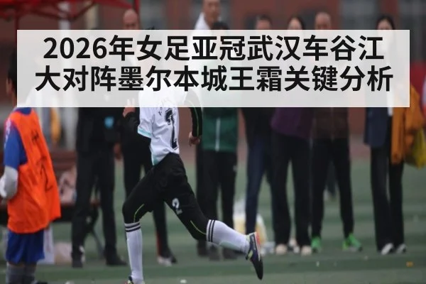 2026年女足亚冠武汉车谷江大对阵墨尔本城王霜关键分析