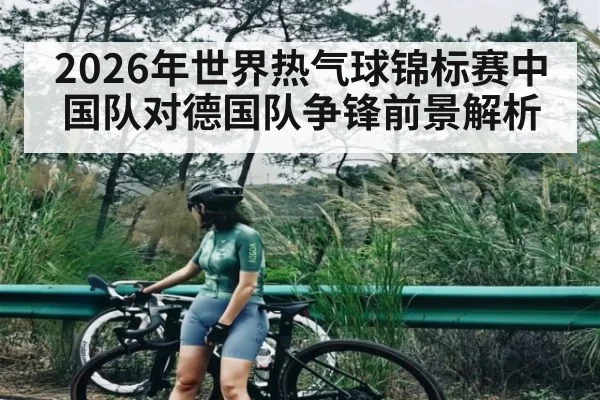 2026年世界热气球锦标赛中国队对德国队争锋前景解析