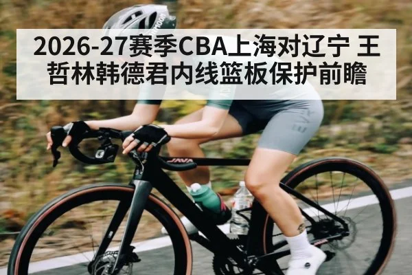2026-27赛季CBA上海对辽宁 王哲林韩德君内线篮板保护前瞻 | kaiyun